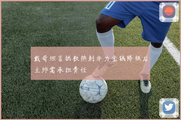 戴奇坦言执教热刺非为金钱降级后主帅需承担责任