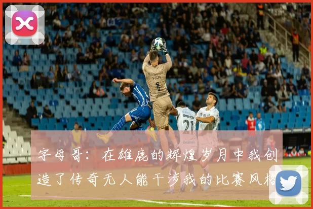 字母哥：在雄鹿的辉煌岁月中我创造了传奇无人能干涉我的比赛风格