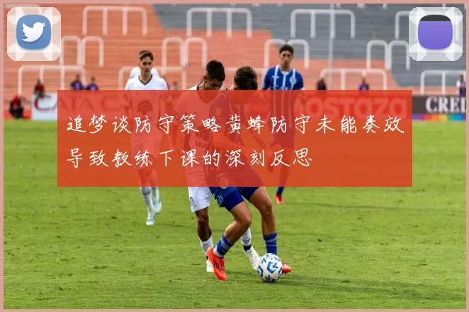 追梦谈防守策略黄蜂防守未能奏效导致教练下课的深刻反思