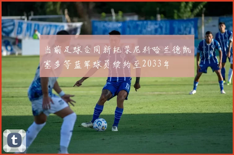 当前足球合同新纪录尼科哈兰德凯塞多等蓝军球员续约至2033年