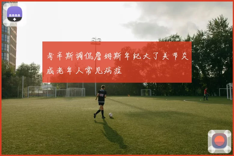 考辛斯调侃詹姆斯年纪大了关节炎成老年人常见病症