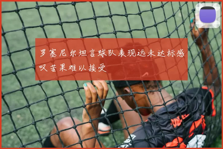 罗塞尼尔坦言球队表现远未达标感叹苦果难以接受