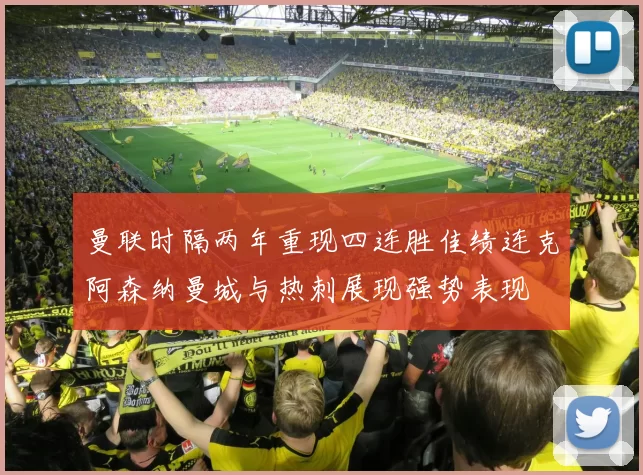 曼联时隔两年重现四连胜佳绩连克阿森纳曼城与热刺展现强势表现