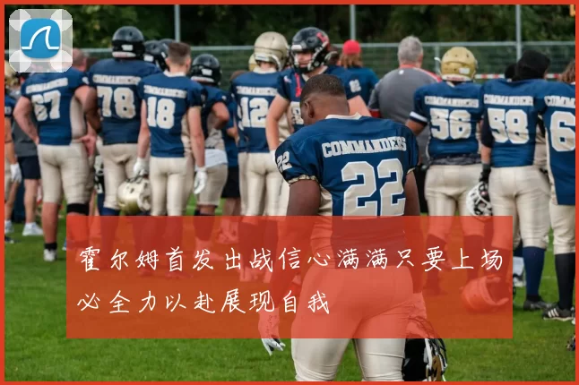霍尔姆首发出战信心满满只要上场必全力以赴展现自我