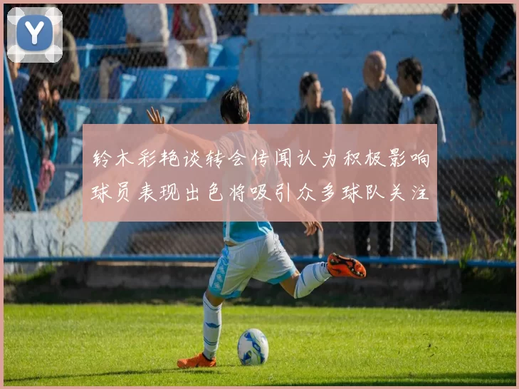 铃木彩艳谈转会传闻认为积极影响球员表现出色将吸引众多球队关注