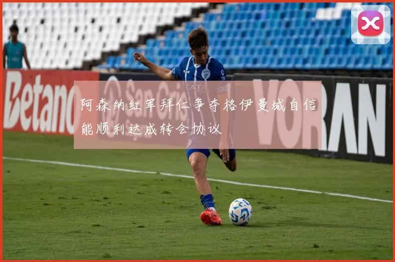 阿森纳红军拜仁争夺格伊曼城自信能顺利达成转会协议