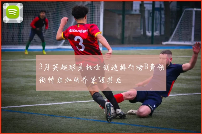 3月英超球员机会创造排行榜B费领衔特尔加纳乔紧随其后
