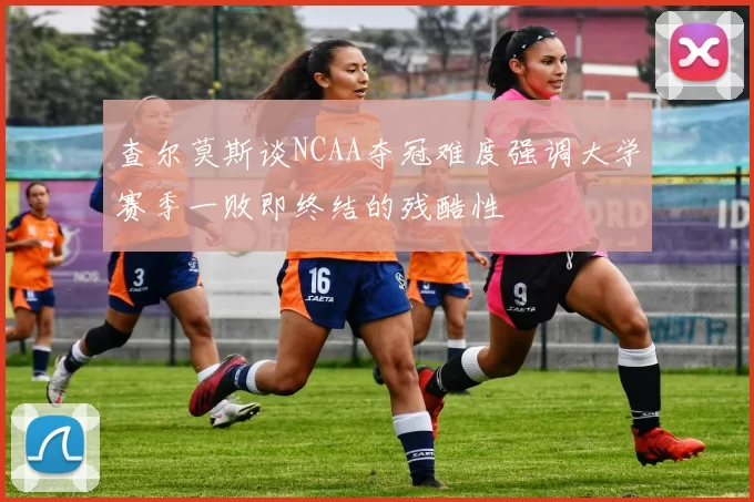 查尔莫斯谈NCAA夺冠难度强调大学赛季一败即终结的残酷性