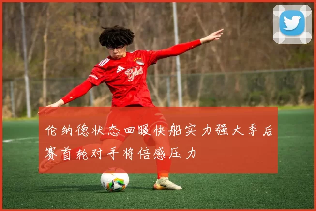 伦纳德状态回暖快船实力强大季后赛首轮对手将倍感压力