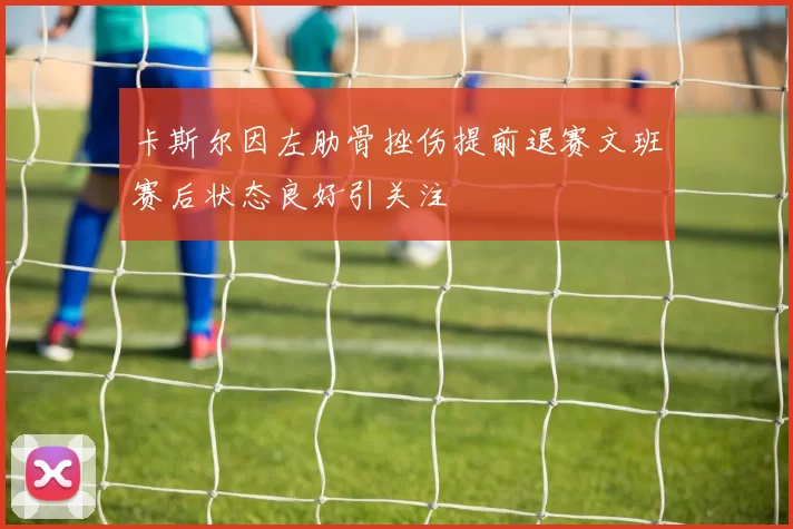 卡斯尔因左肋骨挫伤提前退赛文班赛后状态良好引关注