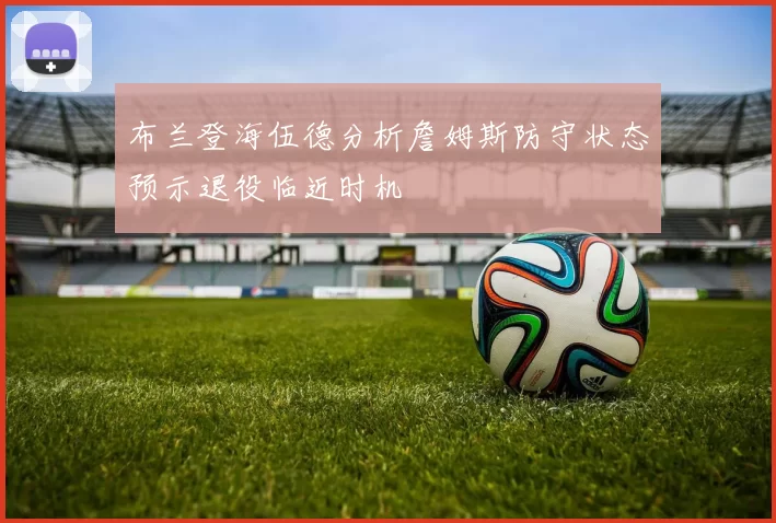 布兰登海伍德分析詹姆斯防守状态预示退役临近时机