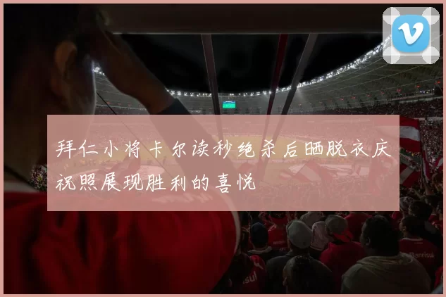 拜仁小将卡尔读秒绝杀后晒脱衣庆祝照展现胜利的喜悦