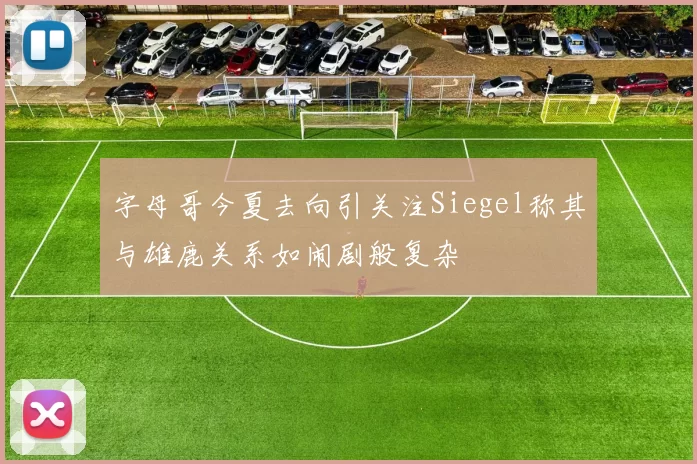 字母哥今夏去向引关注Siegel称其与雄鹿关系如闹剧般复杂